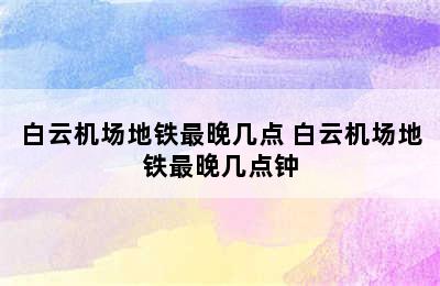 白云机场地铁最晚几点 白云机场地铁最晚几点钟